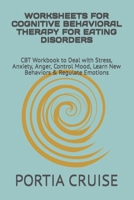 WORKSHEETS FOR COGNITIVE BEHAVIORAL THERAPY FOR EATING DISORDERS: CBT Workbook to Deal with Stress, Anxiety, Anger, Control Mood, Learn New Behaviors & Regulate Emotions 1707753660 Book Cover