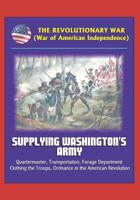 The Revolutionary War (War of American Independence): Supplying Washington's Army - Quartermaster, Transportation, Forage Department, Clothing the Troops, Ordnance in the American Revolution 1521309256 Book Cover