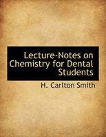Lecture-notes on Chemistry for Dental Students; Including Dental Chemistry of Alloys, Amalgams, Etc., Such Portions of Organic and Physiological Chemistry as Have Practical Bearing on the Subject of D 1113921293 Book Cover