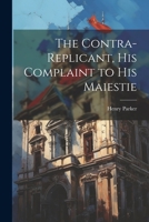 The Contra-replicant, his Complaint to His Maiestie 1021929581 Book Cover