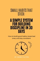 Small Habits That Stick: A Simple System for Building Discipline in 30 Days: How to build good habits, break bad ones, and stay consistent B0GTJLGY7T Book Cover