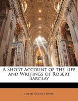A Short Account of the Life and Writings of Robert Barclay 054882729X Book Cover