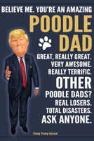 Funny Trump Journal - Believe Me. You're An Amazing Poodle Dad Great, Really Great. Very Awesome. Other Poodle Dads? Total Disasters. Ask Anyone.: Humorous Poodle Dad Dog Gift Pro Trump Gag Gift Bette 1700720988 Book Cover