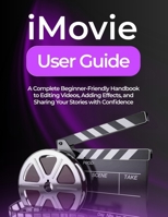 IMOVIE USER GUIDE: A Complete Beginner-Friendly Handbook to Editing Videos, Adding Effects, and Sharing Your Stories with Confidence B0FNW513RG Book Cover