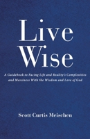 Live Wise: A Guidebook to Facing Life and Reality's Complexities and Messiness with the Wisdom and Love of God 1489746250 Book Cover