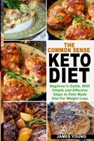 THE COMMON SENSE KETO DIET: BEGINNER’S GUIDE, WITH SIMPLE AND EFFECTIVE STEPS TO KETO MADE DIET FOR WEIGHT LOSS 1694630110 Book Cover