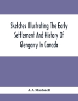 Sketches Illustrating The Early Settlement And History Of Glengarry In Canada: Relating Principally To The Revolutionary War Of 1775-83, The War Of ... Light Infantry Regiment, And The Glengar 9354412025 Book Cover