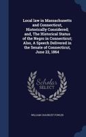 Local Law in Massachusetts and Connecticut, Historically Considered; And, the Historical Status of the Negro in Connecticut; Also, a Speech Delivered in the Senate of Connecticut, June 22, 1864 1343139945 Book Cover