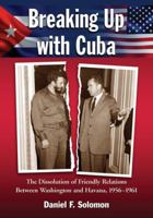 Breaking Up with Cuba: The Dissolution of Friendly Relations Between Washington and Havana, 1956-1961 0786459727 Book Cover