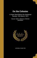 On the Colonies: A Paper Read Before the Statistical Society, 19th March, 1872; Volume Talbot Collection of British Pamphlets 1373524200 Book Cover