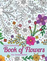 Adult Colouring Book Of Flowers For Stress Relief And Relaxation: Beautiful Outlines Of Different Kinds Of Flowers, Shrubs And Leaves For You To Render 1097375919 Book Cover