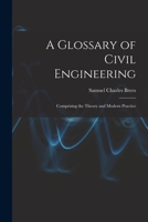 A Glossary of Civil Engineering: Comprising the Theory and Modern Practice 1016807988 Book Cover