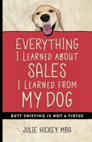 Everything I Learned about Sales I Learned from My Dog : Butt Sniffing Is Not a Virtue 1734766018 Book Cover