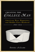 Creating the College Man: American Mass Magazines and Middle-Class Manhood, 1890–1915 0299235343 Book Cover