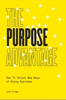 The Purpose Advantage: How to Unlock New Ways of Doing Business 1940858992 Book Cover