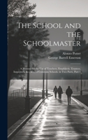 The School and the Schoolmaster: A Manual for the Use of Teachers, Employers, Trustees, Inspectors, &c., &c., of Common Schools. in Two Parts, Part 1 1022710370 Book Cover