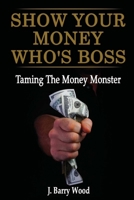 Show Your Money Who's Boss: Taming The Money Monster 1439239193 Book Cover