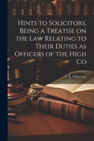 Hints to Solicitors, Being a Treatise on the law Relating to Their Duties as Officers of the High Co 1022146718 Book Cover