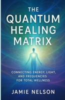 The Quantum Healing Matrix: Connecting Energy, Light, and Frequencies for Total Wellness B0F7QPHGPZ Book Cover