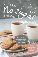 The No sugar Breakfast Cookbook: Make Healthy Breakfast Meals for You and Your Family with These Exceptional No Sugar Recipes 1697461778 Book Cover