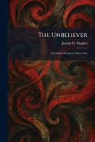 The Unbeliever: A Comedy Drama in Three Acts 1026059771 Book Cover