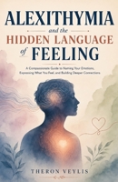 Alexithymia and the Hidden Language of Feeling: A Compassionate Guide to Naming Your Emotions, Expressing What You Feel, And Building Deeper Connections B0HGM8ZCNR Book Cover
