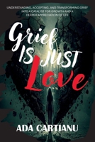 Grief Is Just Love - Understanding, Accepting, and Transforming Grief into a Catalyst for Growth and a Deeper Appreciation of Life 1300669470 Book Cover