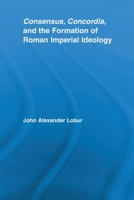 Consensus, Concordia and the Formation of Roman Imperial Ideology 0415542650 Book Cover