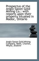 Prospectus of the Anglo-Saxon Gold Mining Co.: with reports upon their property situated in Madoc, O 1113259086 Book Cover