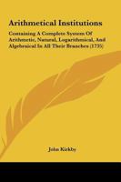 Arithmetical Institutions: Containing a Complete System of Arithmetic, Natural, Logarithmical, and Algebraical in All Their Branches 1104036045 Book Cover