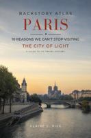 Backstory Atlas Paris: 10 Reasons We Can't Stop Visiting The City of Light - A Guide to Its Travel History 1971671010 Book Cover