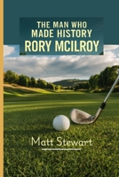 THE MAN WHO MADE HISTORY: RORY MCILROY: A Story of Perseverance, Triumph and His Golfing Glory in Augusta B0F6KCYK5F Book Cover