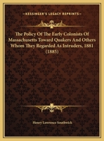 The policy of the early colonists of Massachusetts toward Quakers and others whom they regarded as intruders, 1881 / by Henry L. Southwick 101684042X Book Cover