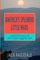 America's Splendid Little Wars: a brief history of our tragic aggression 1438203462 Book Cover