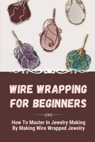 Wire Wrapping For Beginners: How To Master In Jewelry Making By Making Wire Wrapped Jewelry: Wire Wrap Pendant Ideas B09CKPFV33 Book Cover