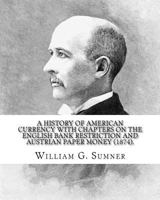 A history of American currency with chapters on the English bank restriction and Austrian paper money (1874). By: William G. Sumner: William Graham ... philosophy) American social scientist. 1976476151 Book Cover