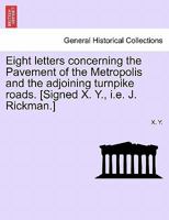 Eight letters concerning the Pavement of the Metropolis and the adjoining turnpike roads. [Signed X. Y., i.e. J. Rickman.] 1241506698 Book Cover