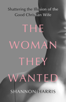 The Woman They Wanted: Shattering the Illusion of the Good Christian Wife 150648316X Book Cover