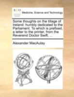 Some thoughts on the tillage of Ireland: humbly dedicated to the Parliament. To which is prefixed, a letter to the printer, from the Reverend Doctor Swift, ... 1140735624 Book Cover