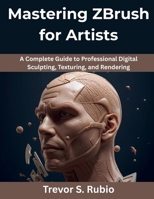 Mastering ZBrush for Artists: A Complete Guide to Professional Digital Sculpting, Texturing, and Rendering B0FTVJNKK7 Book Cover