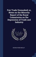Fair Trade Unmasked; Or, Notes on the Minority Report of the Royal Commission on the Depression of Trade and Industry 1340323230 Book Cover