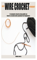 DIY WIRE CROCHET PENDANT: A compete step by step guide on how to crochet wire pendant for beginners B0BBQ4S5SR Book Cover