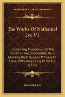 The Works Of Nathaniel Lee V1: Containing Theodosius Or The Force Of Love, Sophonisba, Nero, Gloriana, Rival Queens, Princess Of Cleve, Mithridates King Of Pontus 1165814315 Book Cover