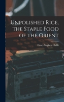 Unpolished Rice, the Staple Food of the Orient: A Lecture to the Vegetarian Society of America, to Which Is Added Over One Hundred Receipts for Cooking Unpolished Rice, Rice Flour, Rice Polish, and Te 1018100199 Book Cover