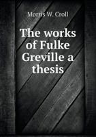 The Works of Fulke Greville: A Thesis by Morris W. Croll 114172362X Book Cover