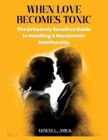 WHEN LOVE BECOMES TOXIC: The Extremely Sensitive Guide to Handling A Narcissistic Relationship B0C2RNJJHK Book Cover