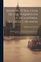 Manual, Ó Sea, Guia De Los Viajeros En La Inglaterra, Escocia É Irlanda: Geografia, Historia, Y Fabricas, Descripciones, Resumen Historico, Etc., Para Uso De Los Americanos... 1021587389 Book Cover