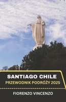 Przewodnik po podrózy Santiago w Chile 2025: Hipnotyzujaca podróz przez dusze Ameryki Poludniowej - zaprezentujac czarujace krajobrazy, ponadczasowe dziedzictwo i ukryte cuda (Polish Edition) B0F47XH189 Book Cover