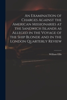 An Examination of Charges Against the American Missionaries at the Sandwich Islands as Alleged in the Voyage of the Ship Blonde and in the London Quarterly Review 101376157X Book Cover