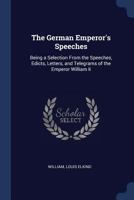 The German Emperor's Speeches: Being A Selection From The Speeches, Edicts, Letters, And Telegrams Of The Emperor William II 1165122804 Book Cover
